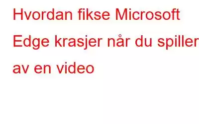 Hvordan fikse Microsoft Edge krasjer når du spiller av en video