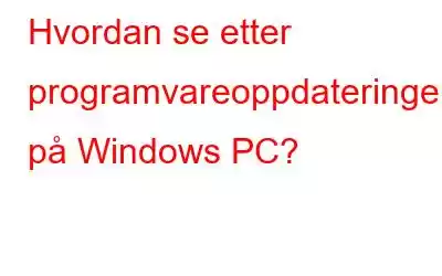 Hvordan se etter programvareoppdateringer på Windows PC?