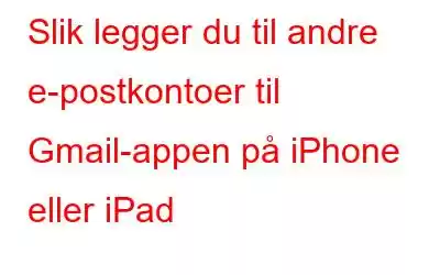 Slik legger du til andre e-postkontoer til Gmail-appen på iPhone eller iPad