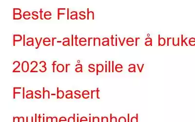 Beste Flash Player-alternativer å bruke i 2023 for å spille av Flash-basert multimedieinnhold