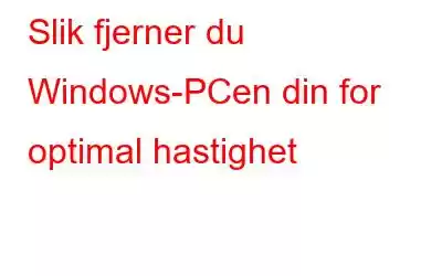 Slik fjerner du Windows-PCen din for optimal hastighet