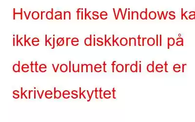 Hvordan fikse Windows kan ikke kjøre diskkontroll på dette volumet fordi det er skrivebeskyttet