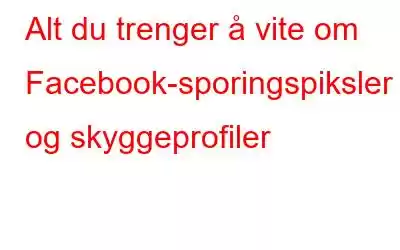 Alt du trenger å vite om Facebook-sporingspiksler og skyggeprofiler