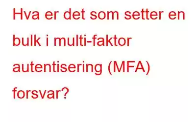 Hva er det som setter en bulk i multi-faktor autentisering (MFA) forsvar?