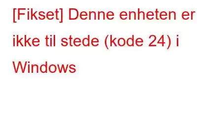 [Fikset] Denne enheten er ikke til stede (kode 24) i Windows