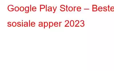 Google Play Store – Beste sosiale apper 2023