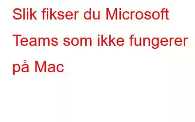 Slik fikser du Microsoft Teams som ikke fungerer på Mac