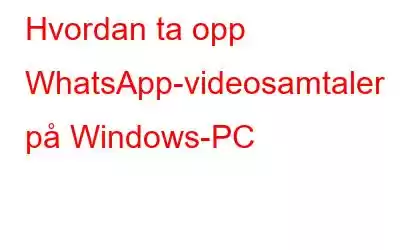 Hvordan ta opp WhatsApp-videosamtaler på Windows-PC