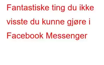 Fantastiske ting du ikke visste du kunne gjøre i Facebook Messenger