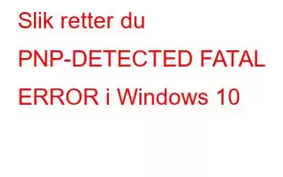 Slik retter du PNP-DETECTED FATAL ERROR i Windows 10