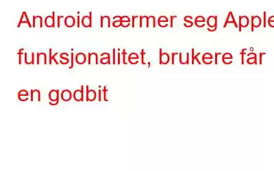 Android nærmer seg Apples funksjonalitet, brukere får en godbit