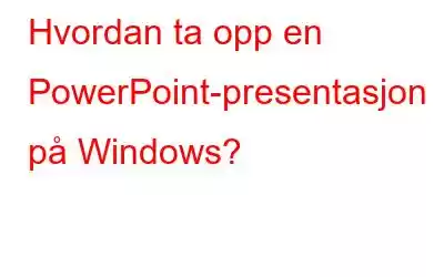 Hvordan ta opp en PowerPoint-presentasjon på Windows?