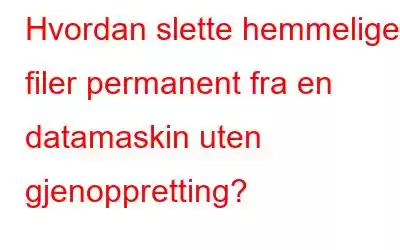 Hvordan slette hemmelige filer permanent fra en datamaskin uten gjenoppretting?