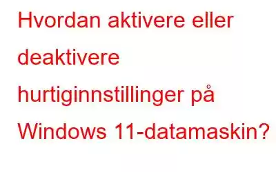 Hvordan aktivere eller deaktivere hurtiginnstillinger på Windows 11-datamaskin?