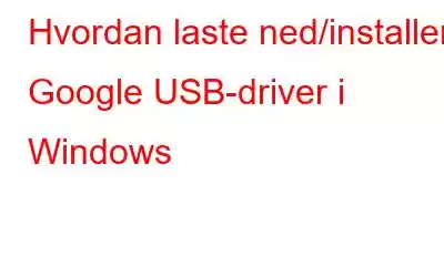 Hvordan laste ned/installere Google USB-driver i Windows