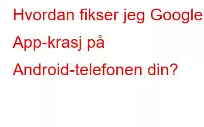 Hvordan fikser jeg Google App-krasj på Android-telefonen din?