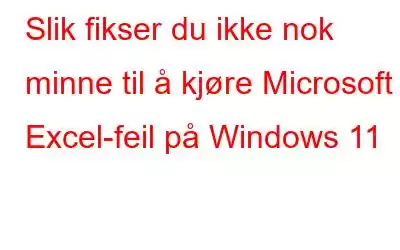 Slik fikser du ikke nok minne til å kjøre Microsoft Excel-feil på Windows 11