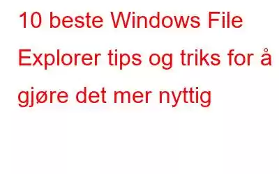 10 beste Windows File Explorer tips og triks for å gjøre det mer nyttig