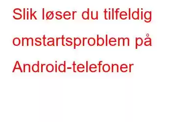 Slik løser du tilfeldig omstartsproblem på Android-telefoner