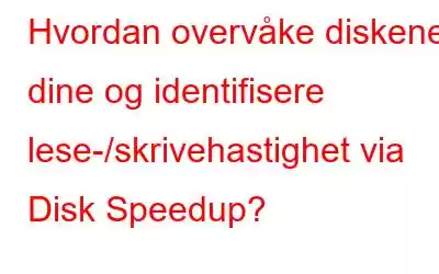 Hvordan overvåke diskene dine og identifisere lese-/skrivehastighet via Disk Speedup?