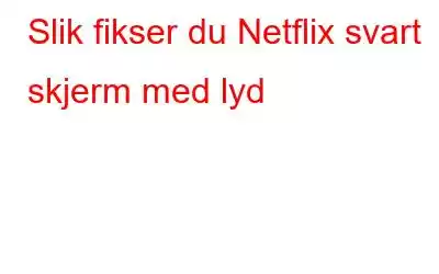 Slik fikser du Netflix svart skjerm med lyd