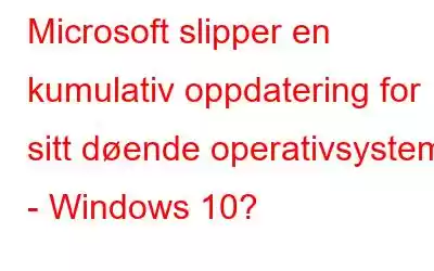 Microsoft slipper en kumulativ oppdatering for sitt døende operativsystem - Windows 10?