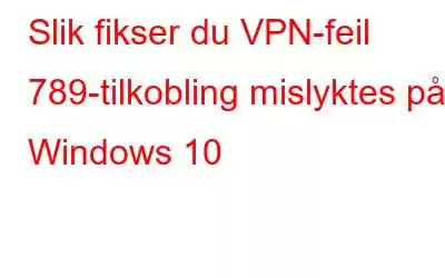 Slik fikser du VPN-feil 789-tilkobling mislyktes på Windows 10