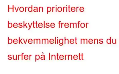 Hvordan prioritere beskyttelse fremfor bekvemmelighet mens du surfer på Internett