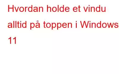 Hvordan holde et vindu alltid på toppen i Windows 11