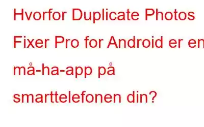 Hvorfor Duplicate Photos Fixer Pro for Android er en må-ha-app på smarttelefonen din?