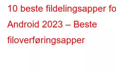 10 beste fildelingsapper for Android 2023 – Beste filoverføringsapper