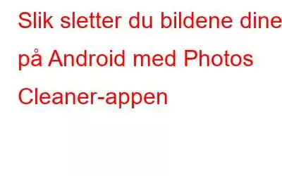 Slik sletter du bildene dine på Android med Photos Cleaner-appen