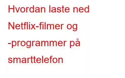 Hvordan laste ned Netflix-filmer og -programmer på smarttelefon