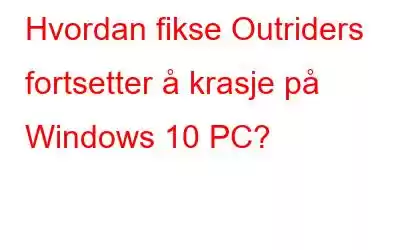 Hvordan fikse Outriders fortsetter å krasje på Windows 10 PC?