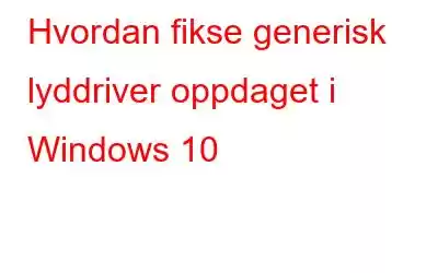 Hvordan fikse generisk lyddriver oppdaget i Windows 10