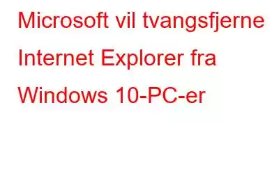 Microsoft vil tvangsfjerne Internet Explorer fra Windows 10-PC-er