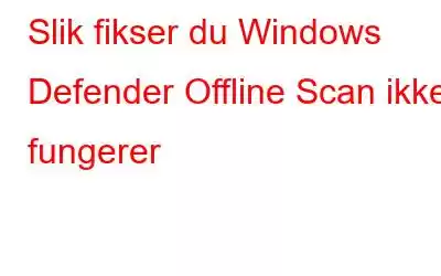 Slik fikser du Windows Defender Offline Scan ikke fungerer