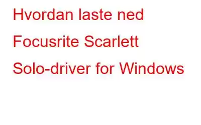 Hvordan laste ned Focusrite Scarlett Solo-driver for Windows