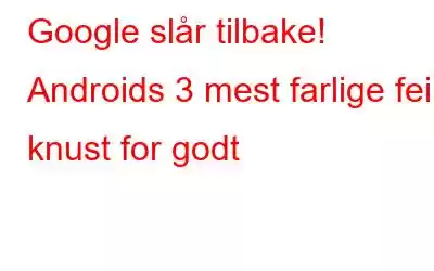 Google slår tilbake! Androids 3 mest farlige feil knust for godt