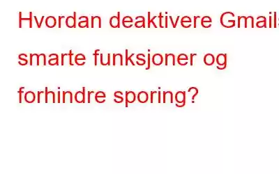 Hvordan deaktivere Gmails smarte funksjoner og forhindre sporing?