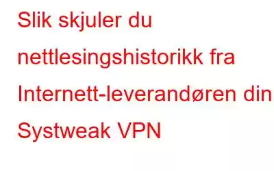 Slik skjuler du nettlesingshistorikk fra Internett-leverandøren din – Systweak VPN