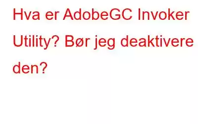 Hva er AdobeGC Invoker Utility? Bør jeg deaktivere den?