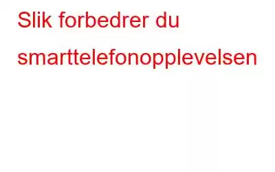 Slik forbedrer du smarttelefonopplevelsen