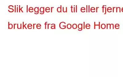 Slik legger du til eller fjerner brukere fra Google Home