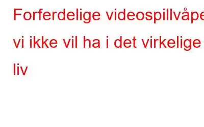 Forferdelige videospillvåpen vi ikke vil ha i det virkelige liv