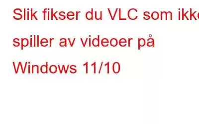 Slik fikser du VLC som ikke spiller av videoer på Windows 11/10