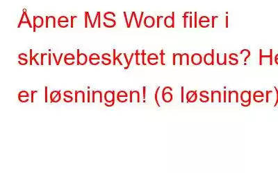 Åpner MS Word filer i skrivebeskyttet modus? Her er løsningen! (6 løsninger)