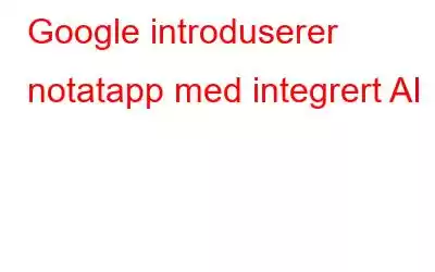 Google introduserer notatapp med integrert AI