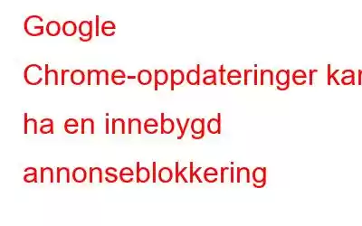 Google Chrome-oppdateringer kan ha en innebygd annonseblokkering