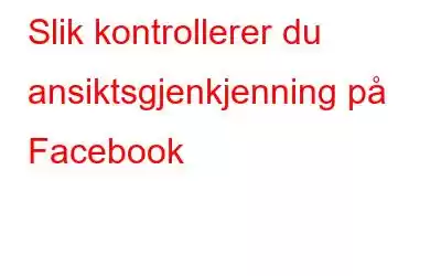 Slik kontrollerer du ansiktsgjenkjenning på Facebook